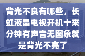 背光不良有哪些，长虹液晶电视开机十来分钟有声音无图象就是背光不亮了