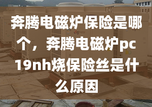 奔腾电磁炉保险是哪个，奔腾电磁炉pc19nh烧保险丝是什么原因