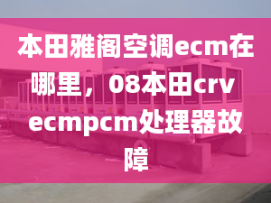 本田雅阁空调ecm在哪里，08本田crv ecmpcm处理器故障