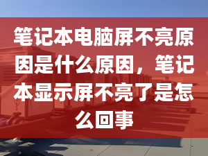 笔记本电脑屏不亮原因是什么原因，笔记本显示屏不亮了是怎么回事