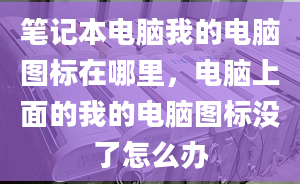 笔记本电脑我的电脑图标在哪里，电脑上面的我的电脑图标没了怎么办