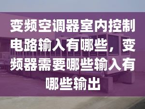 变频空调器室内控制电路输入有哪些，变频器需要哪些输入有哪些输出