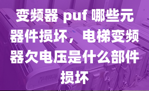 变频器 puf 哪些元器件损坏，电梯变频器欠电压是什么部件损坏