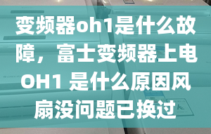 变频器oh1是什么故障，富士变频器上电OH1 是什么原因风扇没问题已换过