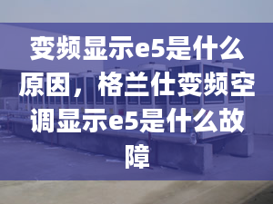 变频显示e5是什么原因，格兰仕变频空调显示e5是什么故障