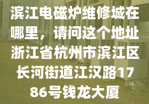 滨江电磁炉维修城在哪里，请问这个地址浙江省杭州市滨江区长河街道江汉路1786号钱龙大厦