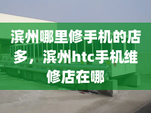 滨州哪里修手机的店多，滨州htc手机维修店在哪