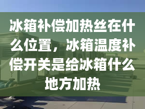 冰箱补偿加热丝在什么位置，冰箱温度补偿开关是给冰箱什么地方加热