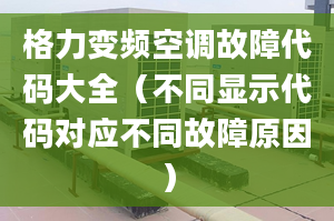 格力变频空调故障代码大全（不同显示代码对应不同故障原因）