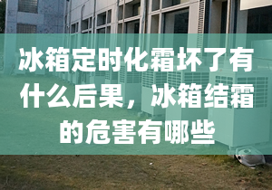 冰箱定时化霜坏了有什么后果，冰箱结霜的危害有哪些