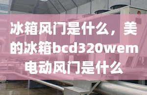 冰箱风门是什么，美的冰箱bcd320wem电动风门是什么