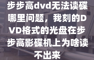 步步高dvd无法读碟哪里问题，我刻的DVD格式的光盘在步步高影碟机上为啥读不出来