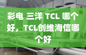 彩电 三洋 TCL 哪个好，TCL创维海信哪个好