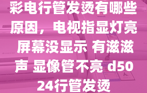 彩电行管发烫有哪些原因，电视指显灯亮 屏幕没显示 有滋滋声 显像管不亮 d5024行管发烫