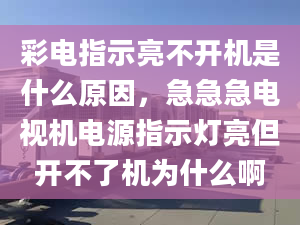 彩电指示亮不开机是什么原因，急急急电视机电源指示灯亮但开不了机为什么啊