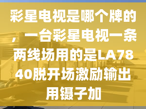 彩星电视是哪个牌的，一台彩星电视一条两线场用的是LA7840脱开场激励输出用镊子加