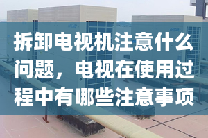 拆卸电视机注意什么问题，电视在使用过程中有哪些注意事项