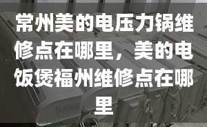 常州美的电压力锅维修点在哪里，美的电饭煲福州维修点在哪里