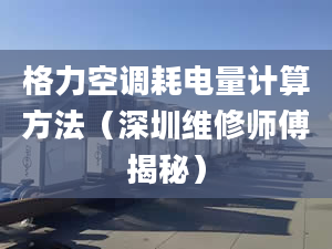 格力空调耗电量计算方法（深圳维修师傅揭秘）