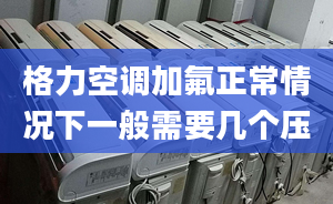 格力空调加氟正常情况下一般需要几个压