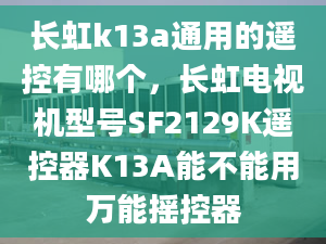 长虹k13a通用的遥控有哪个，长虹电视机型号SF2129K遥控器K13A能不能用万能摇控器