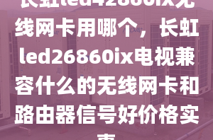 长虹led42860ix无线网卡用哪个，长虹led26860ix电视兼容什么的无线网卡和路由器信号好价格实惠