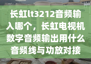 长虹lt3212音频输入哪个，长虹电视机数字音频输出用什么音频线与功放对接