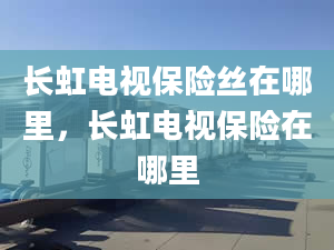 长虹电视保险丝在哪里，长虹电视保险在哪里