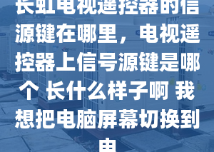 长虹电视遥控器的信源键在哪里，电视遥控器上信号源键是哪个 长什么样子啊 我想把电脑屏幕切换到电