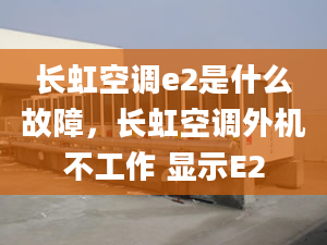 长虹空调e2是什么故障，长虹空调外机不工作 显示E2