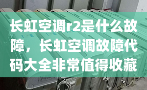 长虹空调r2是什么故障，长虹空调故障代码大全非常值得收藏