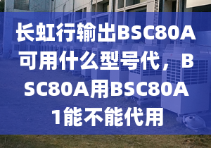 长虹行输出BSC80A可用什么型号代，BSC80A用BSC80A1能不能代用