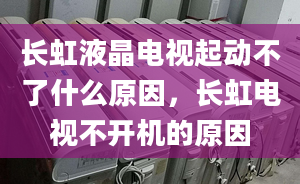 长虹液晶电视起动不了什么原因，长虹电视不开机的原因