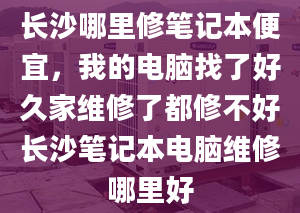 长沙哪里修笔记本便宜，我的电脑找了好久家维修了都修不好长沙笔记本电脑维修哪里好