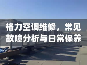 格力空调维修，常见故障分析与日常保养