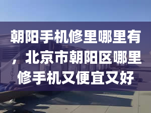 朝阳手机修里哪里有，北京市朝阳区哪里修手机又便宜又好