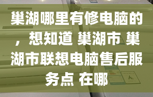 巢湖哪里有修电脑的，想知道 巢湖市 巢湖市联想电脑售后服务点 在哪