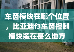 车窗模块在哪个位置，比亚迪f3车窗控制模块装在甚么地方