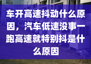 车开高速抖动什么原因，汽车低速没事一跑高速就特别抖是什么原因