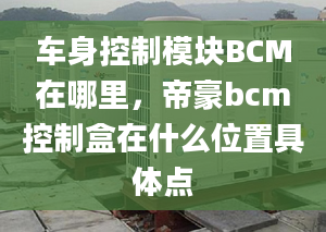 车身控制模块BCM在哪里，帝豪bcm控制盒在什么位置具体点