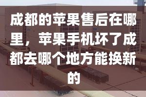 成都的苹果售后在哪里，苹果手机坏了成都去哪个地方能换新的