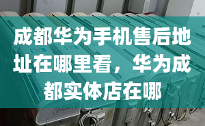 成都华为手机售后地址在哪里看，华为成都实体店在哪