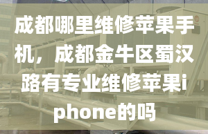 成都哪里维修苹果手机，成都金牛区蜀汉路有专业维修苹果iphone的吗