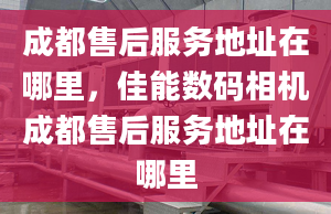 成都售后服务地址在哪里，佳能数码相机成都售后服务地址在哪里