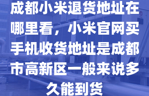 成都小米退货地址在哪里看，小米官网买手机收货地址是成都市高新区一般来说多久能到货