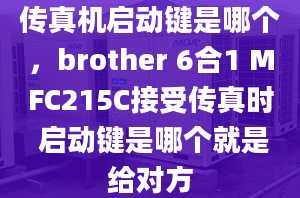 传真机启动键是哪个，brother 6合1 MFC215C接受传真时 启动键是哪个就是给对方