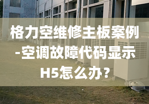 格力空维修主板案例-空调故障代码显示H5怎么办？