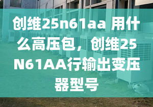 创维25n61aa 用什么高压包，创维25N61AA行输出变压器型号