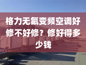 格力无氟变频空调好修不好修？修好得多少钱