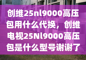 创维25nl9000高压包用什么代换，创维电视25Nl9000高压包是什么型号谢谢了